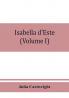 Isabella d'Este marchioness of Mantua 1474-1539; a study of the renaissance (Volume I)