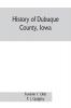 History of Dubuque County Iowa; being a general survey of Dubuque County history including a history of the city of Dubuque and special account of districts throughout the county from the earliest settlement to the present time