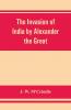 The Invasion Of India By Alexander The Great As Described By Arrian Q. Curtius Diodoros Plutarch And Justin