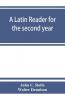A Latin reader for the second year with notes exercises for translation into Latin grammatical appendix and vocabularies