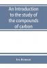 An introduction to the study of the compounds of carbon; or Organic chemistry