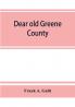 Dear old Greene County; embracing facts and figures. Portraits and sketches of leading men who will live in her history those at the front to-day and others who made good in the past