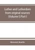 Luther and Lutherdom from original sources (Volume I) Part I.