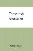 Three Irish glossaries. Cormac's glossary codex A. O'Davoren's glossary and a glossary to the calendar of Oingus the Culdee