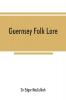 Guernsey folk lore; a collection of popular superstitions legendary tales peculiar customs proverbs weather sayings etc. of the people of that island