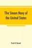 The steam navy of the United States; A history of the growth of the steam vessel of war in the U.S. Navy and of the naval engineer corps