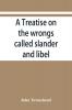 A treatise on the wrongs called slander and libel and on the remedy by civil action for those wrongs together with a chapter on malicious prosecution