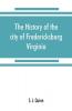 The history of the city of Fredericksburg Virginia