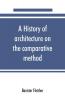 A history of architecture on the comparative method for the student craftsman and amateur