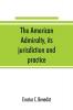 The American admiralty its jurisdiction and practice with practical forms and directions