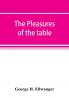 The pleasures of the table; an account of gastronomy from ancient days to present times. With a history of its literature schools and most distinguished artists; together with some special recipes and views concerning the aesthetics of dinners and dinn