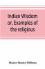 Indian wisdom or Examples of the religious philosophical and ethical doctrines of the Hindus. With a brief history of the chief departments of Sanskrit literature. And some account of the past and present conditions of India moral and intellectual