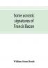 Some acrostic signatures of Francis Bacon baron Verulam of Verulam viscount St. Alban together with some others