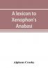 A lexicon to Xenophon's Anabasis; adapted to all the common editions for the use both of beginners and of more advanced students