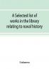 A selected list of works in the library relating to naval history naval administration etc