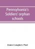 Pennsylvania's soldiers' orphan schools giving a brief account of the origin of the late civil war the rise and progress of the orphan system and legislative enactments relating thereto; with brief sketches and engravings of the several institutions w