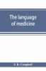 The Language Of Medicine; A Manual Giving The Origin Etymology Pronunciation And Meaning Of The Technical Terms Found In Medical Literature