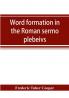 Word formation in the Roman sermo plebeivs; an historical study of the development of vocabulary in vulgar and late Latin with special reference to the Romance languages