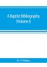 A Baptist bibliography; being a register of the chief materials for Baptist history whether in manuscript or in print preserved in Great Britain Ireland and the colonies (Volume I)