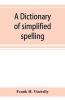A dictionary of simplified spelling based on the publications of the United States Bureau of Education and the rules of the American Philolgical Association and the Simplified Spelling Board