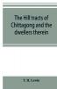 The Hill Tracts Of Chittagong And The Dwellers Therein