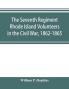 The Seventh Regiment Rhode Island Volunteers in the Civil War 1862-1865