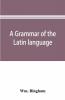A Grammar Of The Latin Language