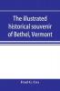 The illustrated historical souvenir of Bethel Vermont