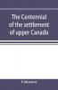 The centennial of the settlement of upper Canada by the United Empire Loyalists 1784-1884 the Celebrations at Adolphustown Toronto and Niagara