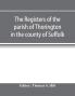 The registers of the parish of Thorington in the county of Suffolk with notes of the different acts of Parliament referring to them and notices of the Bence family with pedigree and other families whose names appear therein