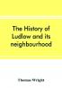 The history of Ludlow and its neighbourhood; forming a popular sketch of the history of the Welsh border