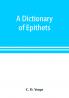 A dictionary of epithets classified according to their English meaning