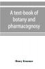 A text-book of botany and pharmacognosy intended for the use of students of pharmacy as a reference book for pharmacists and as a handbook for food and drug analysts