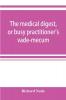 The medical digest or busy practitioner's vade-mecum; being a means of readily acquiring information upon the principal contributions to medical science during the last fifty years