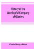 History of the Worshipful Company of Glaziers of the City of London otherwise the Company of Glaziers and Printers of Glass