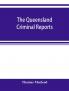 The Queensland criminal reports : being a reprint of all criminal cases reported in the Supreme Court reports vols. 1 to 5 (1860-1881) the Queensland law journal a