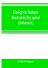 Design in nature illustrated by spiral and other arrangements in the inorganic and organic kingdoms as exemplified in matter force life growth rhythms &c. especially in crystals plants and animals (Volume I)