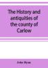 The history and antiquities of the county of Carlow