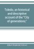 Toledo an historical and descriptive account of the City of generations;