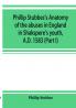 Phillip Stubbes's Anatomy of the abuses in England in Shakspere's youth A.D. 1583 (Part I)
