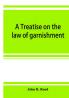 A treatise on the law of garnishment embracing substantive principles procedure and practice and garnishment as a defense. Adapted to general use