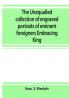 The unequalled collection of engraved portraits of eminent foreigners Embracing King Eminent Noblemen and Statesman Great naval Commanders and Military Officers Notes Explorers Prominent Reformers Eminent Literary Characters Theologians