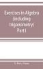 Exercises in algebra (including trigonometry) Part I