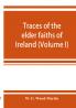 Traces of the elder faiths of Ireland; a folklore sketch; a handbook of Irish pre-Christian traditions (Volume I)