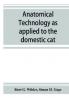 Anatomical technology as applied to the domestic cat; an introduction to human veterinary and comparative anatomy