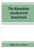 The Wyandotte standard and breed book; a complete description of all varieties of Wyandottes with the text in full from the latest (1915) rev. ed. of the American standard of perfection as it relates to all varieties of Wyandottes. Also with treatises