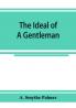 The ideal of a gentleman; or A mirror for gentlefolks a portrayal in literature from the earliest times