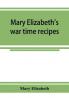 Mary Elizabeth's war time recipes; Containing Many Simple but excellent recipes. For Wheatless cakes and Bread Meatless Dishes Sugarless Candies Delicious War Time desserts and many other delectable Economy Dishes