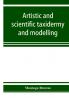 Artistic and scientific taxidermy and modelling; a manual of instruction in the methods of preserving and reproducing the correct form of all natural objects including a chapter on the modelling of foliage