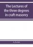 The lectures of the three degrees in craft masonry